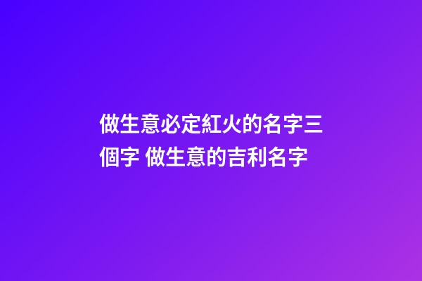 做生意必定紅火的名字三個字 做生意的吉利名字